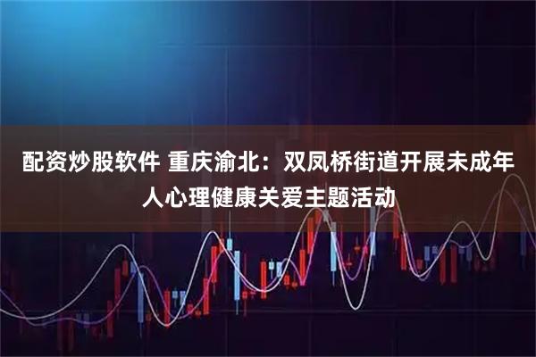 配资炒股软件 重庆渝北：双凤桥街道开展未成年人心理健康关爱主题活动
