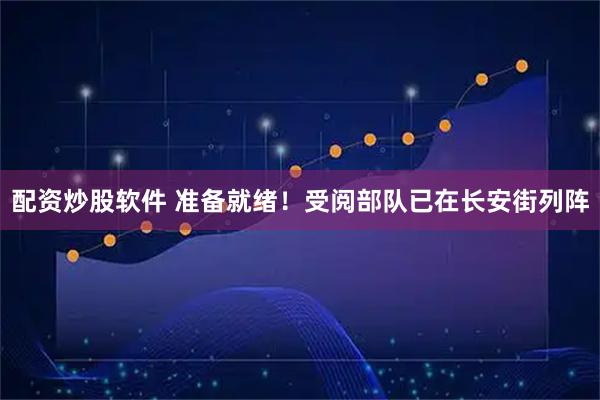 配资炒股软件 准备就绪！受阅部队已在长安街列阵