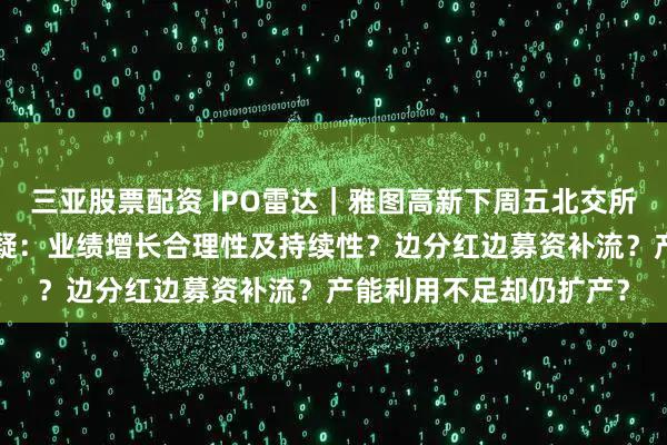 三亚股票配资 IPO雷达｜雅图高新下周五北交所“上会”，三大焦点存疑：业绩增长合理性及持续性？边分红边募资补流？产能利用不足却仍扩产？