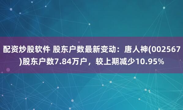 配资炒股软件 股东户数最新变动:唐人神(002567)股东户数7.84万户,较上期减少10.95%