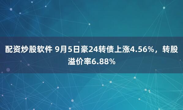 配资炒股软件 9月5日豪24转债上涨4.56%，转股溢价率6.88%