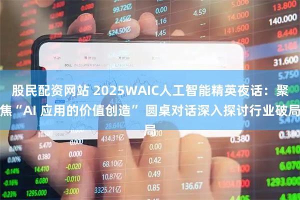 股民配资网站 2025WAIC人工智能精英夜话：聚焦“AI 应用的价值创造” 圆桌对话深入探讨行业破局