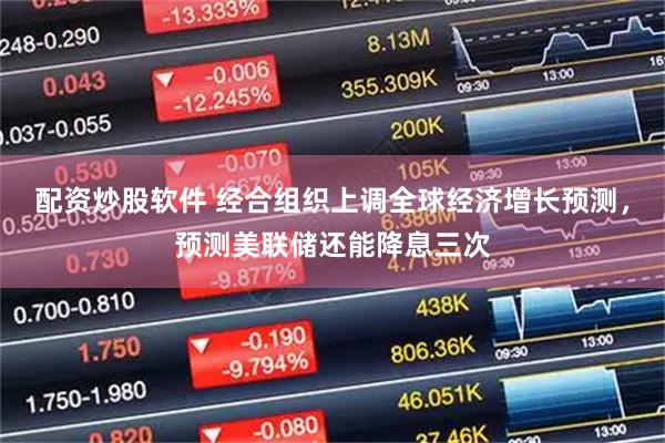 配资炒股软件 经合组织上调全球经济增长预测，预测美联储还能降息三次