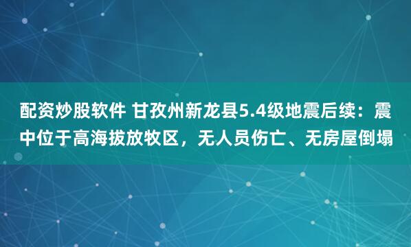 配资炒股软件 甘孜州新龙县5.4级地震后续：震中位于高海拔放牧区，无人员伤亡、无房屋倒塌