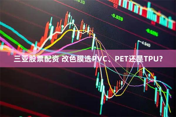 三亚股票配资 改色膜选PVC、PET还是TPU？