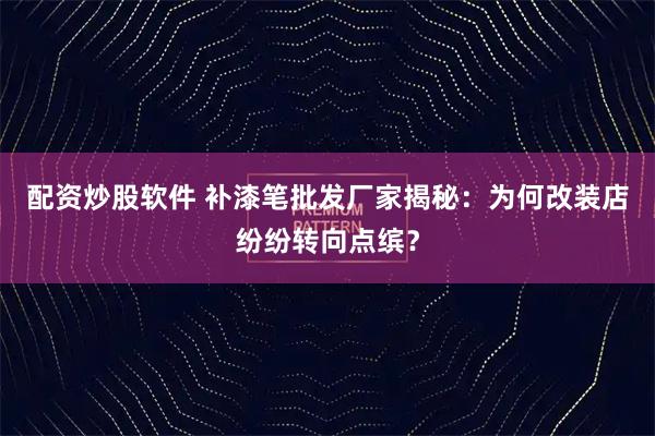 配资炒股软件 补漆笔批发厂家揭秘：为何改装店纷纷转向点缤？