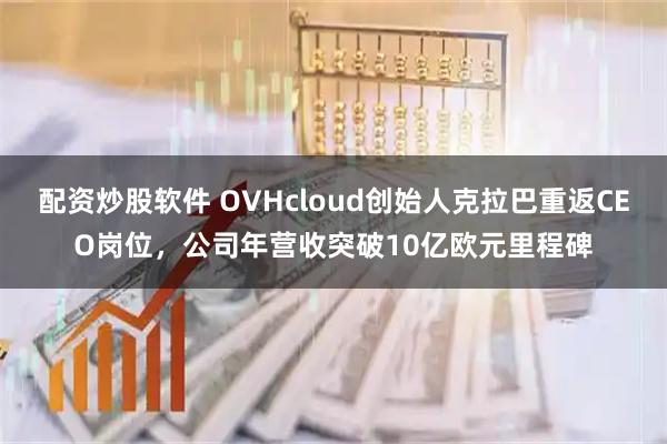 配资炒股软件 OVHcloud创始人克拉巴重返CEO岗位，公司年营收突破10亿欧元里程碑