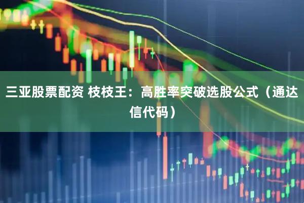 三亚股票配资 枝枝王：高胜率突破选股公式（通达信代码）