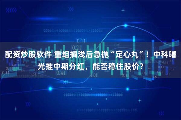 配资炒股软件 重组搁浅后急抛“定心丸”！中科曙光推中期分红，能否稳住股价？
