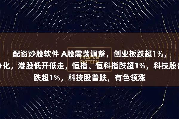 配资炒股软件 A股震荡调整，创业板跌超1%，商业航天表现分化，港股低开低走，恒指、恒科指跌超1%，科技股普跌，有色领涨
