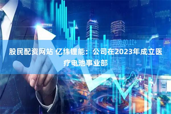 股民配资网站 亿纬锂能：公司在2023年成立医疗电池事业部