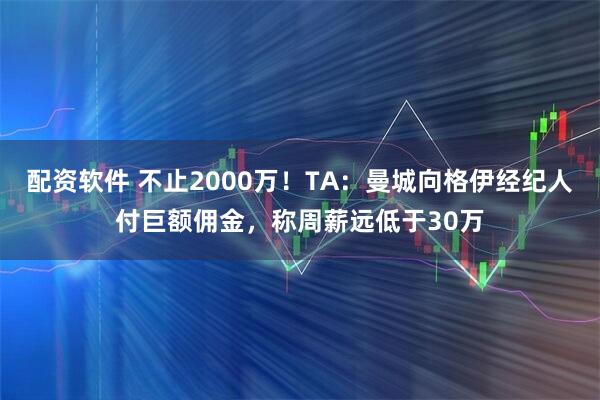 配资软件 不止2000万！TA：曼城向格伊经纪人付巨额佣金，称周薪远低于30万