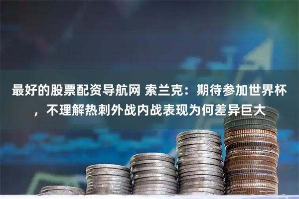 最好的股票配资导航网 索兰克：期待参加世界杯，不理解热刺外战内战表现为何差异巨大