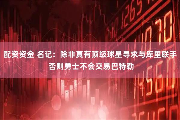 配资资金 名记：除非真有顶级球星寻求与库里联手 否则勇士不会交易巴特勒