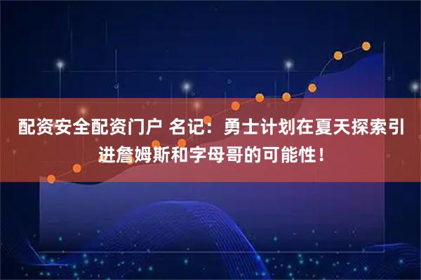 配资安全配资门户 名记：勇士计划在夏天探索引进詹姆斯和字母哥的可能性！