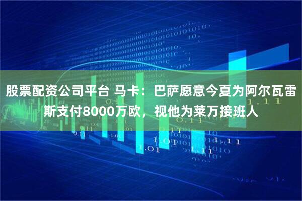 股票配资公司平台 马卡：巴萨愿意今夏为阿尔瓦雷斯支付8000万欧，视他为莱万接班人