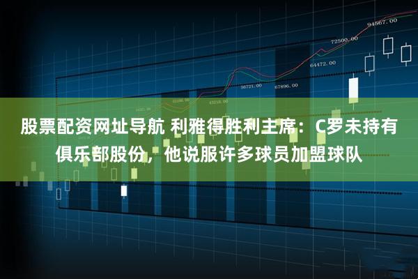 股票配资网址导航 利雅得胜利主席：C罗未持有俱乐部股份，他说服许多球员加盟球队