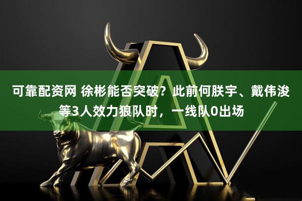 可靠配资网 徐彬能否突破？此前何朕宇、戴伟浚等3人效力狼队时，一线队0出场