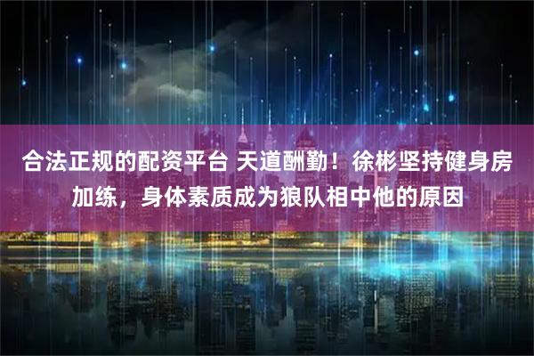 合法正规的配资平台 天道酬勤！徐彬坚持健身房加练，身体素质成为狼队相中他的原因