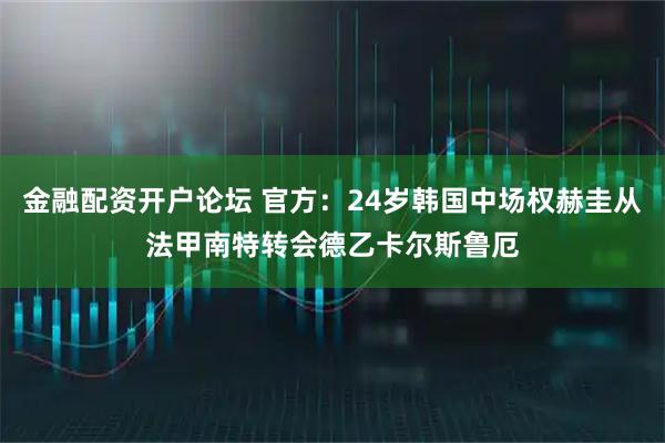 金融配资开户论坛 官方：24岁韩国中场权赫圭从法甲南特转会德乙卡尔斯鲁厄
