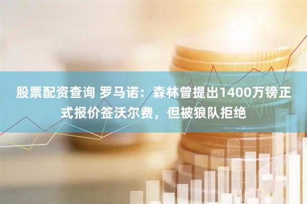 股票配资查询 罗马诺：森林曾提出1400万镑正式报价签沃尔费，但被狼队拒绝