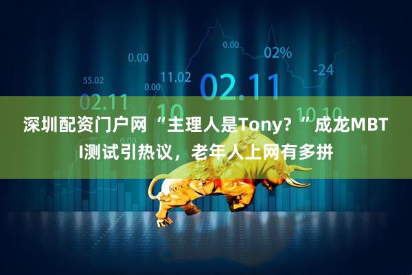 深圳配资门户网 “主理人是Tony？”成龙MBTI测试引热议，老年人上网有多拼