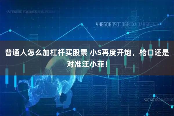 普通人怎么加杠杆买股票 小S再度开炮，枪口还是对准汪小菲！