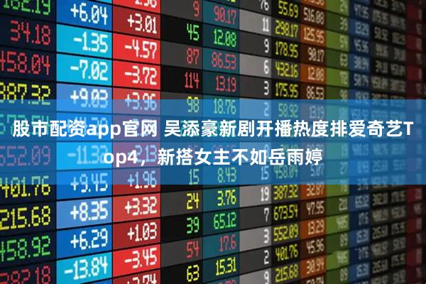 股市配资app官网 吴添豪新剧开播热度排爱奇艺Top4，新搭女主不如岳雨婷