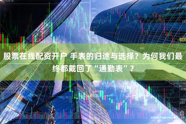 股票在线配资开户 手表的归途与选择？为何我们最终都戴回了“通勤表”？