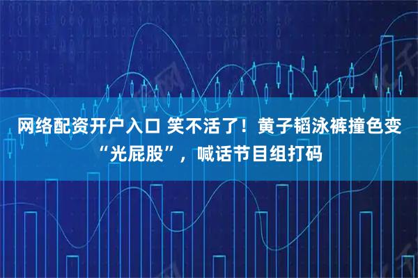 网络配资开户入口 笑不活了！黄子韬泳裤撞色变“光屁股”，喊话节目组打码