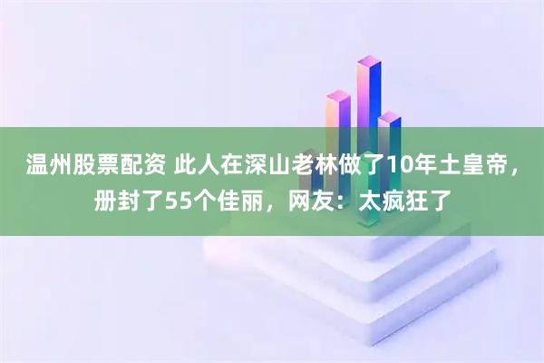 温州股票配资 此人在深山老林做了10年土皇帝，册封了55个佳丽，网友：太疯狂了