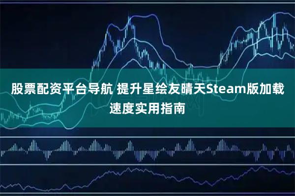 股票配资平台导航 提升星绘友晴天Steam版加载速度实用指南