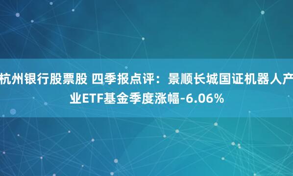 杭州银行股票股 四季报点评：景顺长城国证机器人产业ETF基金季度涨幅-6.06%