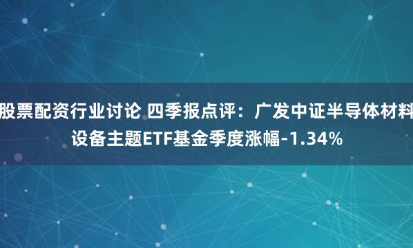 股票配资行业讨论 四季报点评：广发中证半导体材料设备主题ETF基金季度涨幅-1.34%