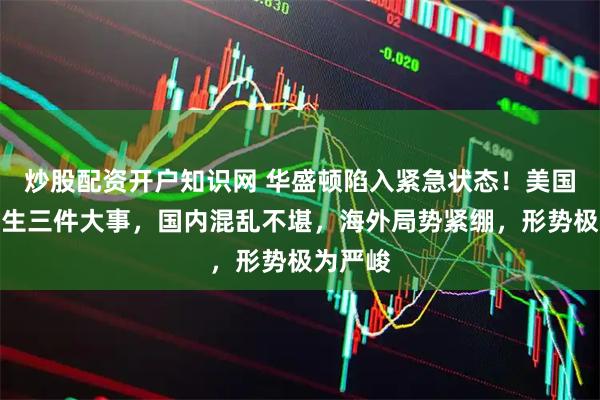 炒股配资开户知识网 华盛顿陷入紧急状态！美国接连发生三件大事，国内混乱不堪，海外局势紧绷，形势极为严峻