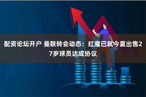 配资论坛开户 曼联转会动态：红魔已就今夏出售27岁球员达成协议