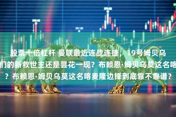 股票十倍杠杆 曼联最近连战连捷，19号姆贝乌莫表现抢眼，究竟是咱们的新救世主还是昙花一现？布赖恩·姆贝乌莫这名喀麦隆边锋到底靠不靠谱？