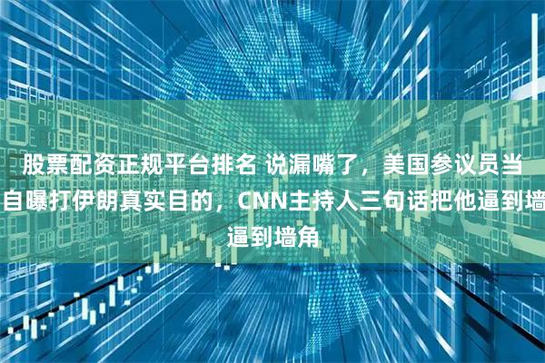 股票配资正规平台排名 说漏嘴了，美国参议员当众自曝打伊朗真实目的，CNN主持人三句话把他逼到墙角