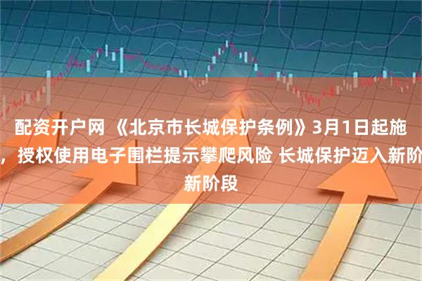 配资开户网 《北京市长城保护条例》3月1日起施行，授权使用电子围栏提示攀爬风险 长城保护迈入新阶段