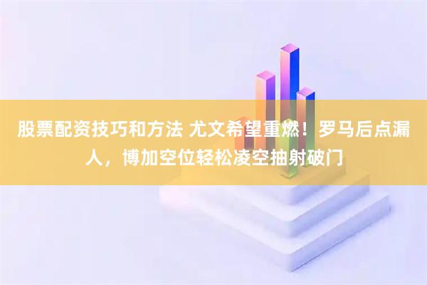 股票配资技巧和方法 尤文希望重燃！罗马后点漏人，博加空位轻松凌空抽射破门