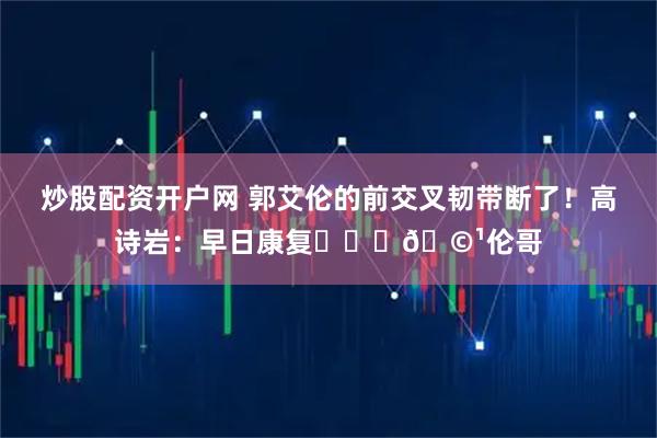 炒股配资开户网 郭艾伦的前交叉韧带断了！高诗岩：早日康复❤️‍🩹伦哥