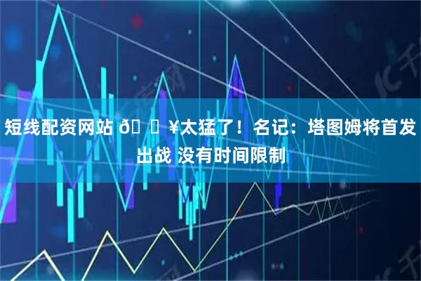 短线配资网站 🔥太猛了！名记：塔图姆将首发出战 没有时间限制