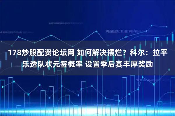 178炒股配资论坛网 如何解决摆烂？科尔：拉平乐透队状元签概率 设置季后赛丰厚奖励