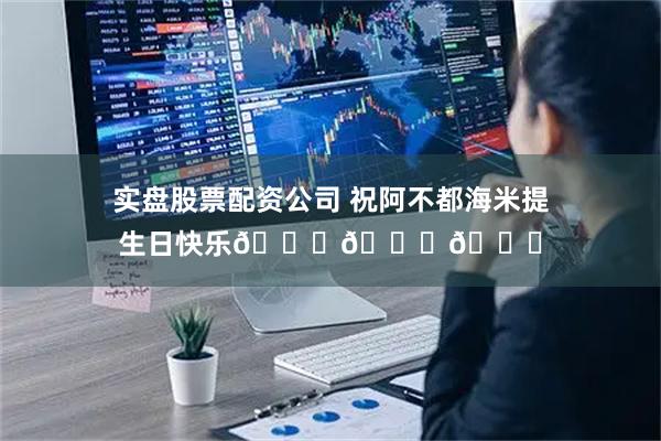 实盘股票配资公司 祝阿不都海米提生日快乐🎂🎂🎂