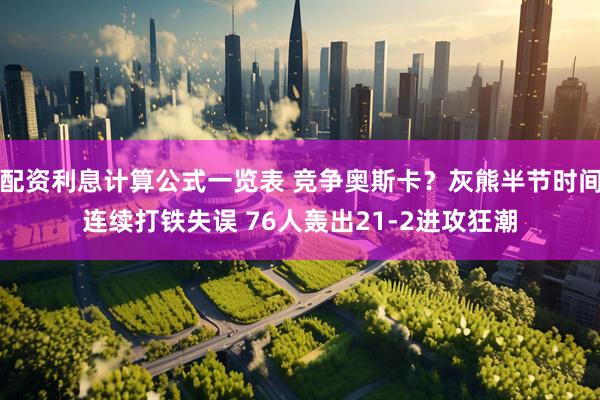 配资利息计算公式一览表 竞争奥斯卡？灰熊半节时间连续打铁失误 76人轰出21-2进攻狂潮