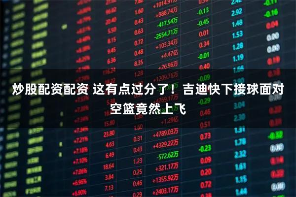 炒股配资配资 这有点过分了！吉迪快下接球面对空篮竟然上飞