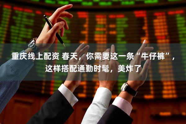 重庆线上配资 春天,你需要这一条“牛仔裤”,这样搭配通勤时髦,美炸了