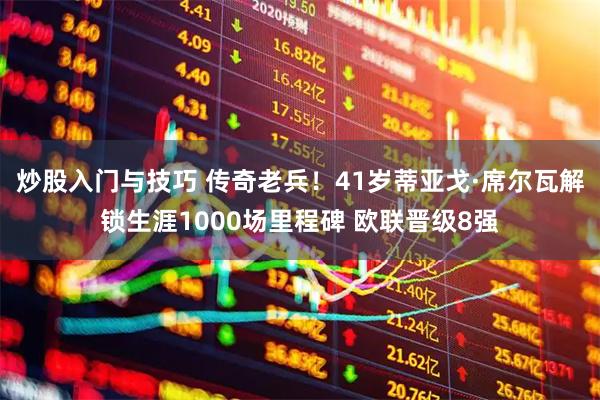 炒股入门与技巧 传奇老兵！41岁蒂亚戈·席尔瓦解锁生涯1000场里程碑 欧联晋级8强