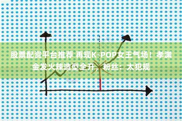 股票配资平台推荐 再现K-POP女王气场！孝渊金发火辣造型全开，粉丝：太犯规