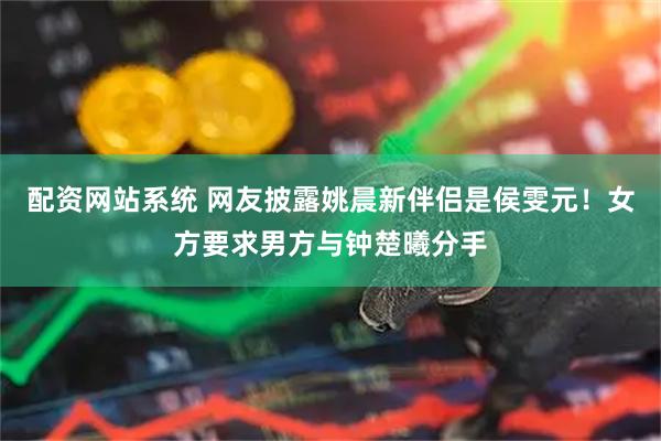 配资网站系统 网友披露姚晨新伴侣是侯雯元!女方要求男方与钟楚曦分手